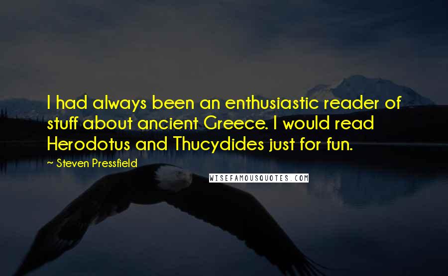 Steven Pressfield Quotes: I had always been an enthusiastic reader of stuff about ancient Greece. I would read Herodotus and Thucydides just for fun.