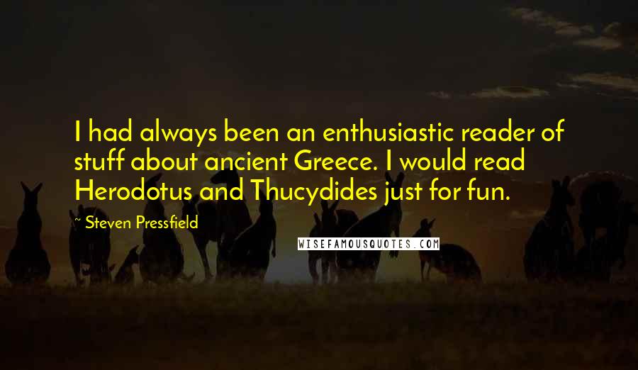 Steven Pressfield Quotes: I had always been an enthusiastic reader of stuff about ancient Greece. I would read Herodotus and Thucydides just for fun.