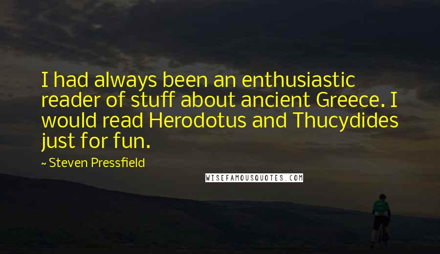 Steven Pressfield Quotes: I had always been an enthusiastic reader of stuff about ancient Greece. I would read Herodotus and Thucydides just for fun.