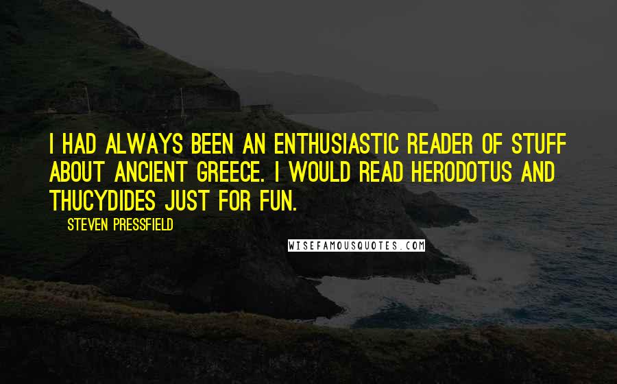 Steven Pressfield Quotes: I had always been an enthusiastic reader of stuff about ancient Greece. I would read Herodotus and Thucydides just for fun.