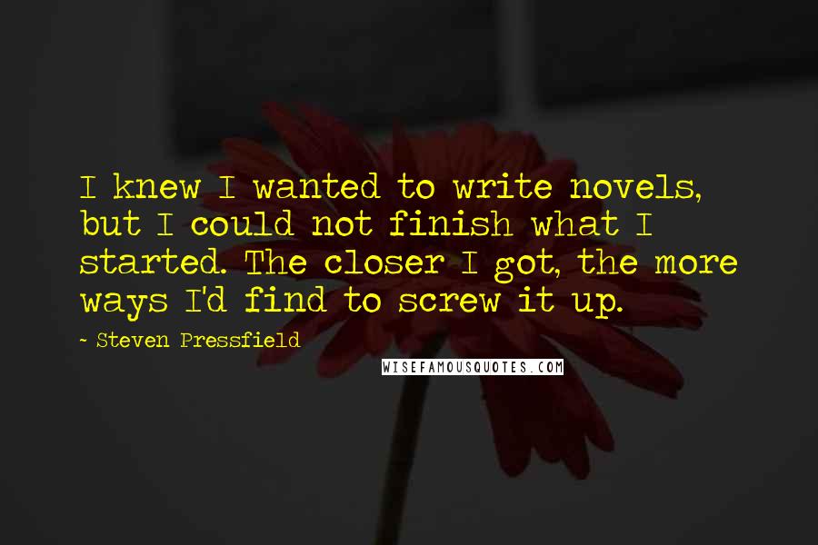 Steven Pressfield Quotes: I knew I wanted to write novels, but I could not finish what I started. The closer I got, the more ways I'd find to screw it up.