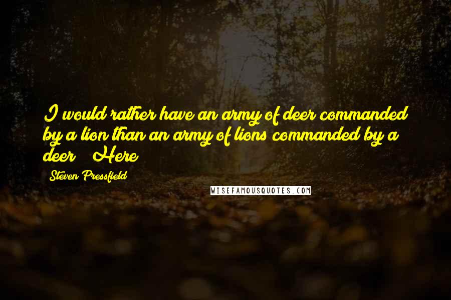 Steven Pressfield Quotes: I would rather have an army of deer commanded by a lion than an army of lions commanded by a deer!" Here