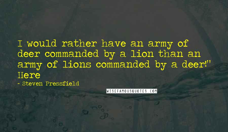 Steven Pressfield Quotes: I would rather have an army of deer commanded by a lion than an army of lions commanded by a deer!" Here