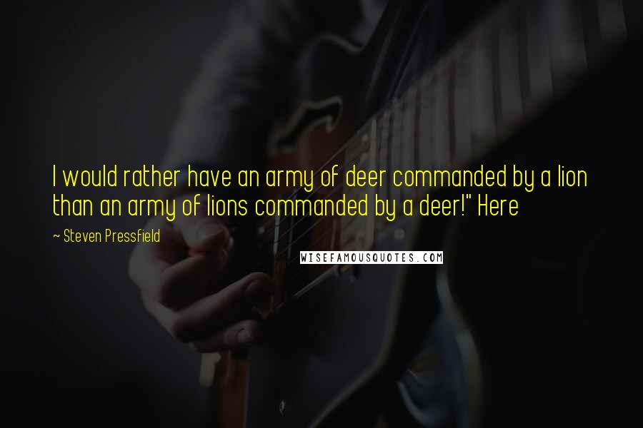 Steven Pressfield Quotes: I would rather have an army of deer commanded by a lion than an army of lions commanded by a deer!" Here