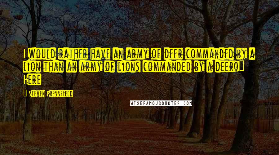 Steven Pressfield Quotes: I would rather have an army of deer commanded by a lion than an army of lions commanded by a deer!" Here