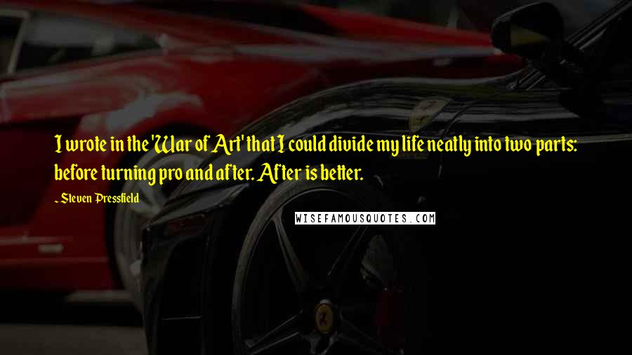 Steven Pressfield Quotes: I wrote in the 'War of Art' that I could divide my life neatly into two parts: before turning pro and after. After is better.