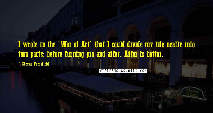 Steven Pressfield Quotes: I wrote in the 'War of Art' that I could divide my life neatly into two parts: before turning pro and after. After is better.