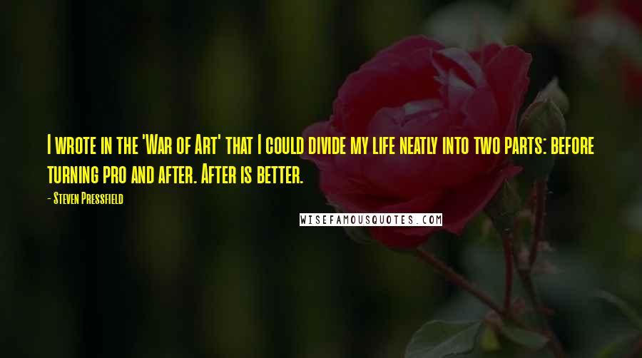 Steven Pressfield Quotes: I wrote in the 'War of Art' that I could divide my life neatly into two parts: before turning pro and after. After is better.