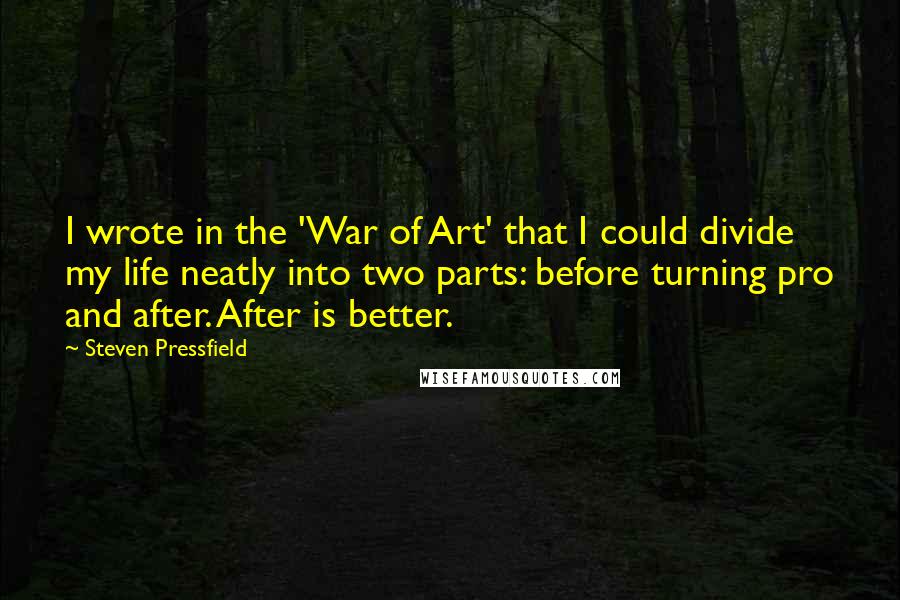 Steven Pressfield Quotes: I wrote in the 'War of Art' that I could divide my life neatly into two parts: before turning pro and after. After is better.