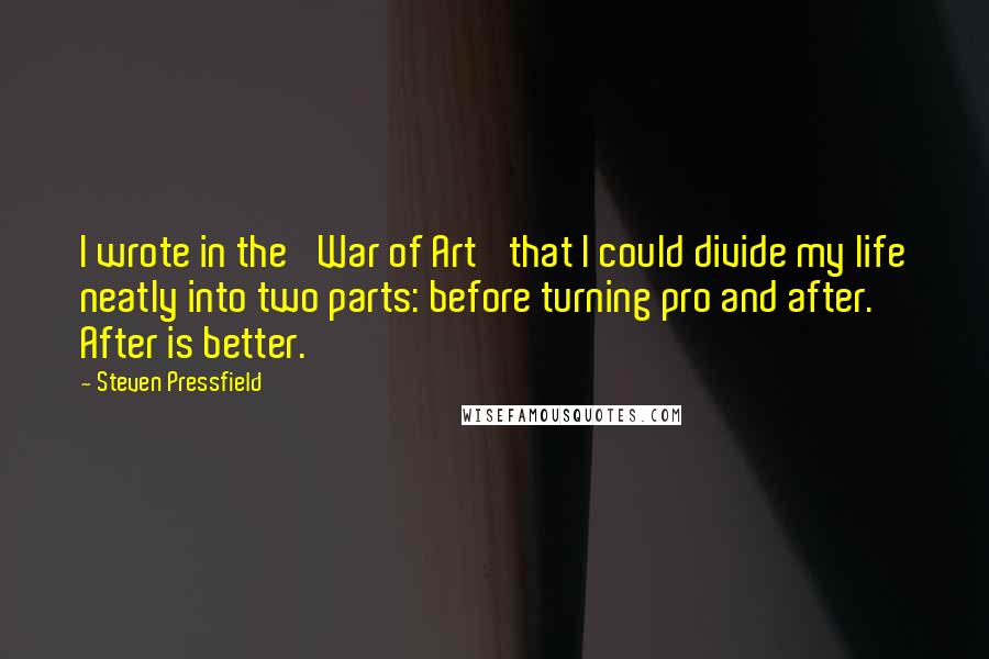 Steven Pressfield Quotes: I wrote in the 'War of Art' that I could divide my life neatly into two parts: before turning pro and after. After is better.