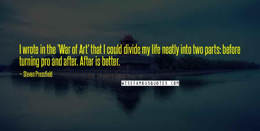 Steven Pressfield Quotes: I wrote in the 'War of Art' that I could divide my life neatly into two parts: before turning pro and after. After is better.