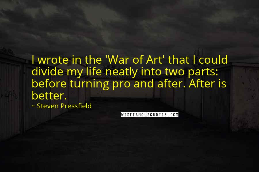 Steven Pressfield Quotes: I wrote in the 'War of Art' that I could divide my life neatly into two parts: before turning pro and after. After is better.