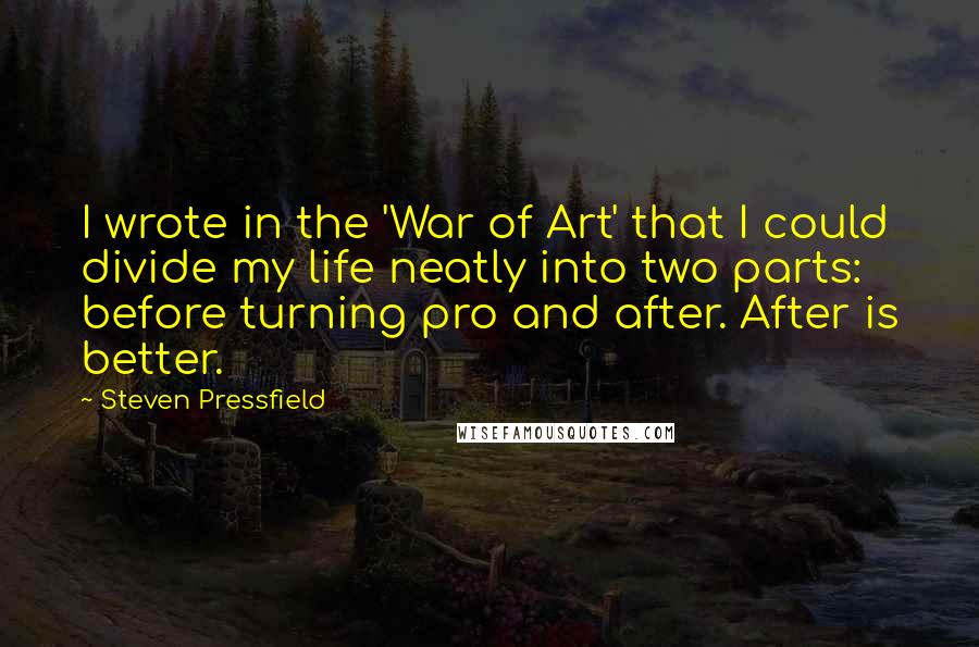 Steven Pressfield Quotes: I wrote in the 'War of Art' that I could divide my life neatly into two parts: before turning pro and after. After is better.