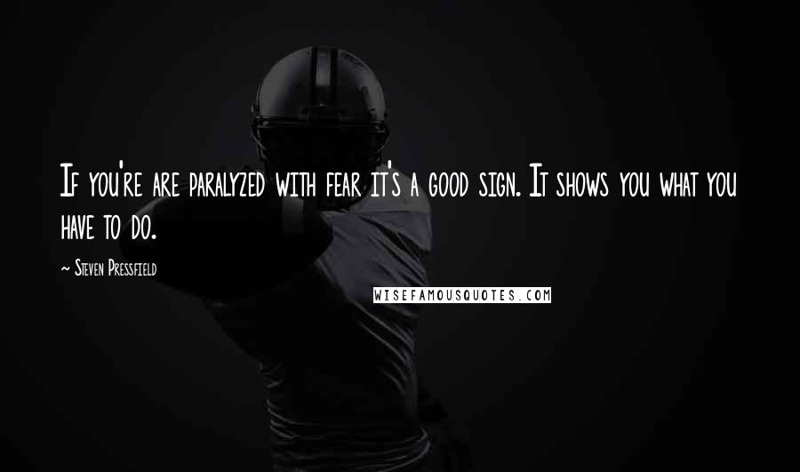 Steven Pressfield Quotes: If you're are paralyzed with fear it's a good sign. It shows you what you have to do.