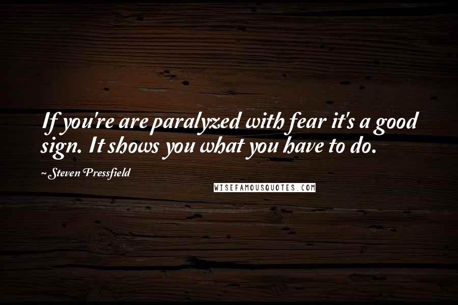 Steven Pressfield Quotes: If you're are paralyzed with fear it's a good sign. It shows you what you have to do.
