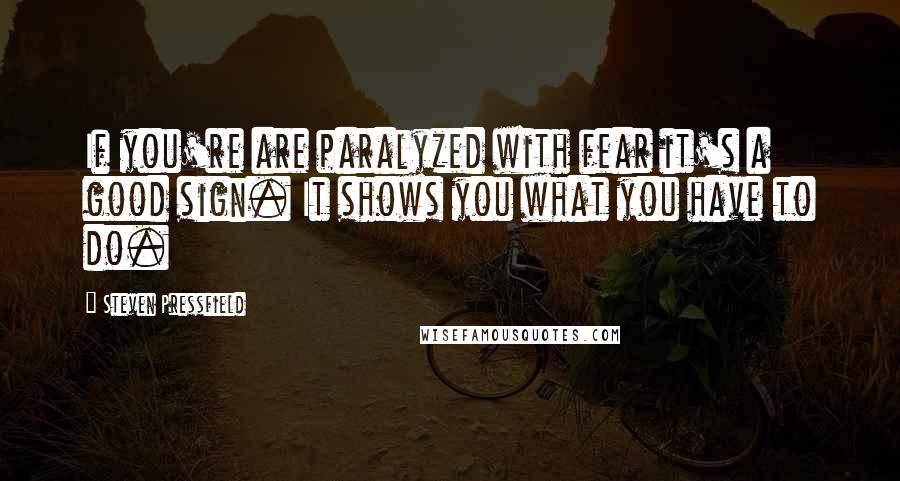 Steven Pressfield Quotes: If you're are paralyzed with fear it's a good sign. It shows you what you have to do.