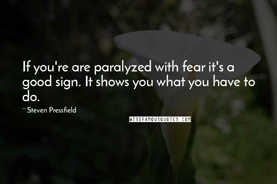 Steven Pressfield Quotes: If you're are paralyzed with fear it's a good sign. It shows you what you have to do.