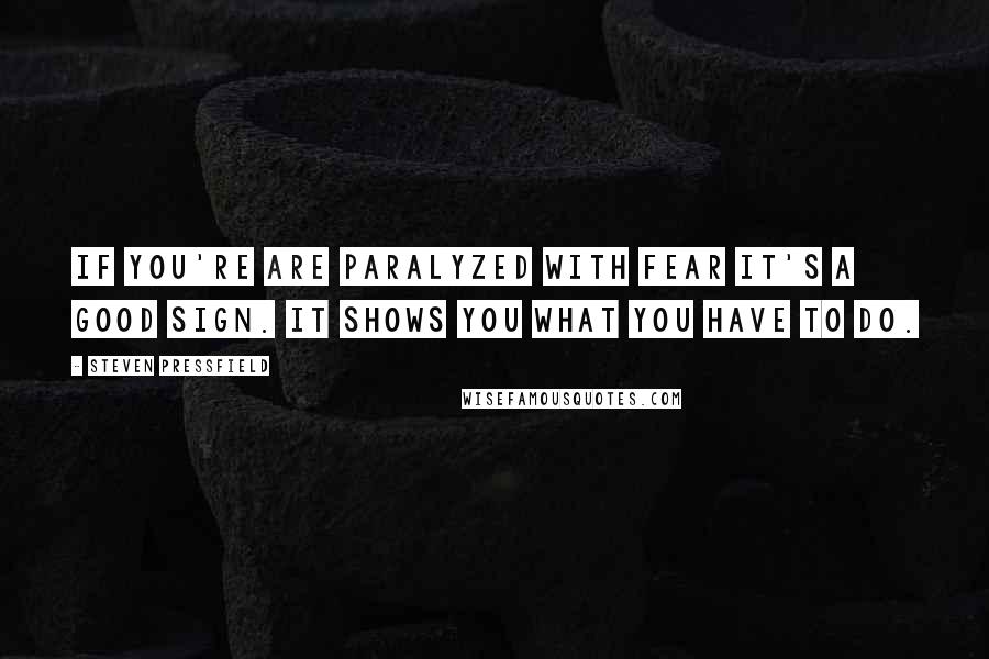 Steven Pressfield Quotes: If you're are paralyzed with fear it's a good sign. It shows you what you have to do.