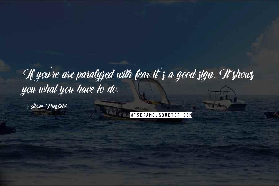 Steven Pressfield Quotes: If you're are paralyzed with fear it's a good sign. It shows you what you have to do.