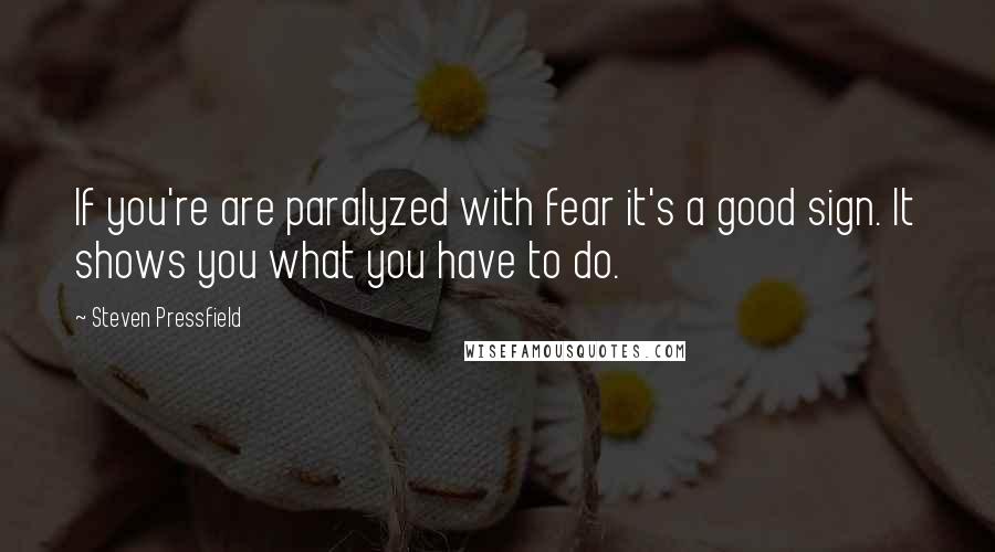 Steven Pressfield Quotes: If you're are paralyzed with fear it's a good sign. It shows you what you have to do.