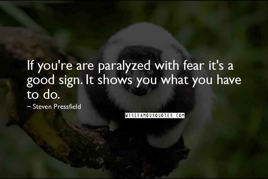 Steven Pressfield Quotes: If you're are paralyzed with fear it's a good sign. It shows you what you have to do.