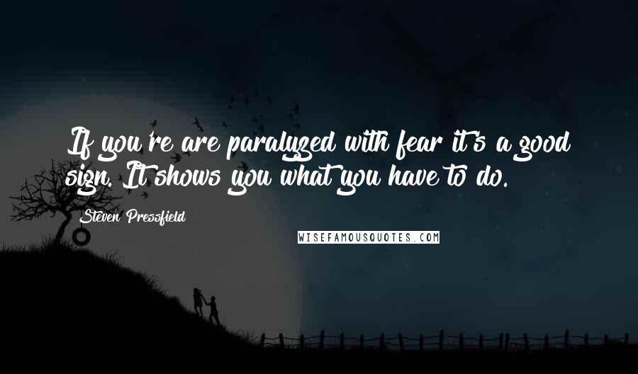 Steven Pressfield Quotes: If you're are paralyzed with fear it's a good sign. It shows you what you have to do.