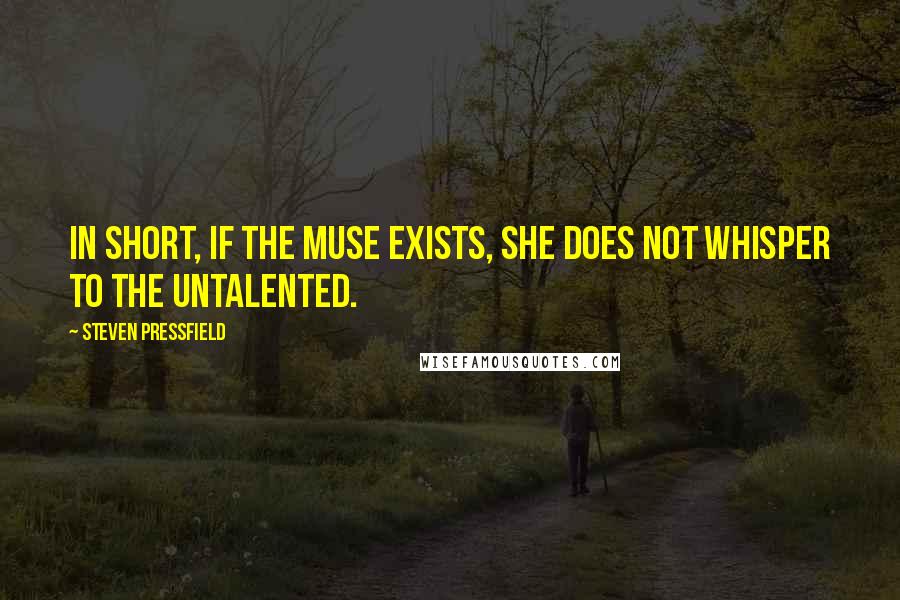 Steven Pressfield Quotes: In short, if the Muse exists, she does not whisper to the untalented.