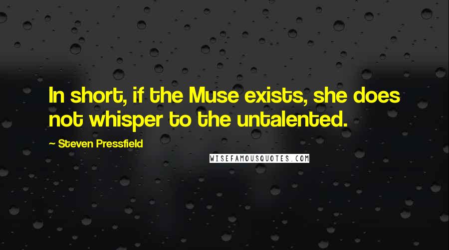 Steven Pressfield Quotes: In short, if the Muse exists, she does not whisper to the untalented.