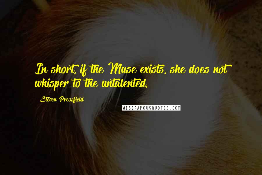 Steven Pressfield Quotes: In short, if the Muse exists, she does not whisper to the untalented.