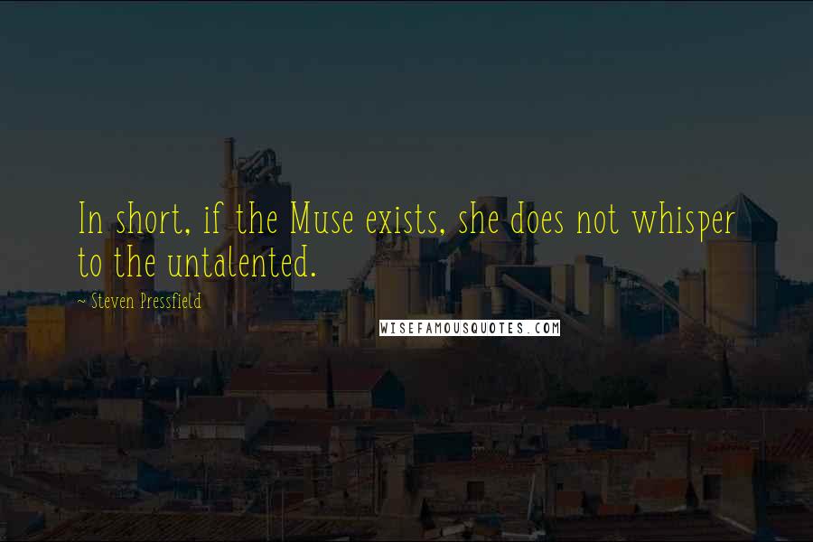 Steven Pressfield Quotes: In short, if the Muse exists, she does not whisper to the untalented.