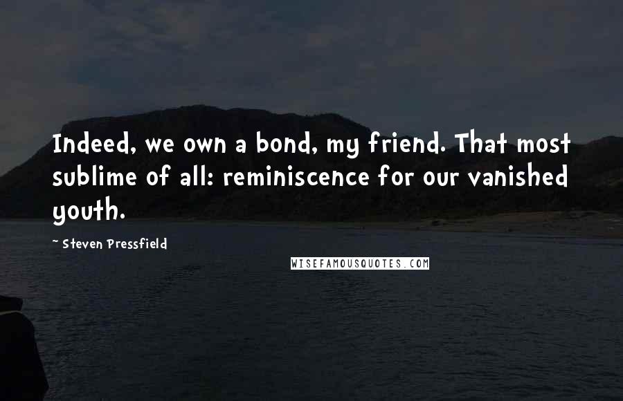 Steven Pressfield Quotes: Indeed, we own a bond, my friend. That most sublime of all: reminiscence for our vanished youth.