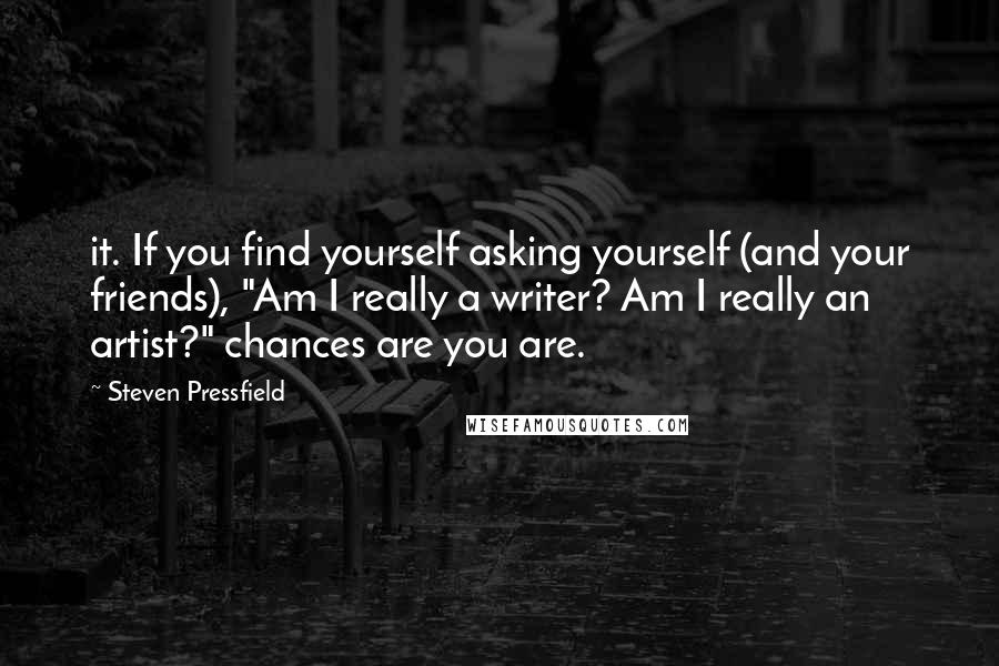 Steven Pressfield Quotes: it. If you find yourself asking yourself (and your friends), "Am I really a writer? Am I really an artist?" chances are you are.