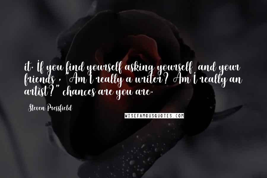 Steven Pressfield Quotes: it. If you find yourself asking yourself (and your friends), "Am I really a writer? Am I really an artist?" chances are you are.