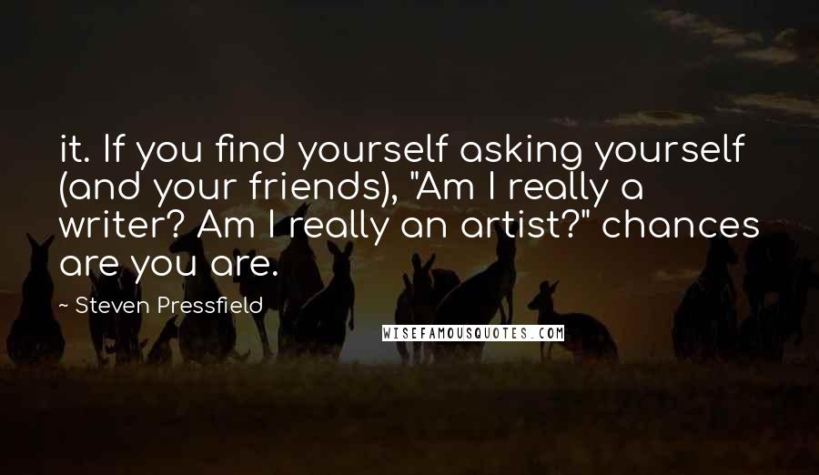 Steven Pressfield Quotes: it. If you find yourself asking yourself (and your friends), "Am I really a writer? Am I really an artist?" chances are you are.