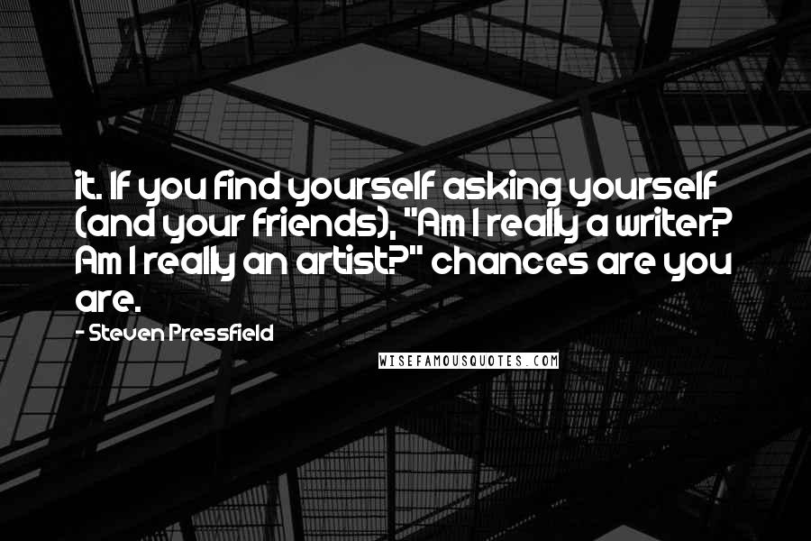 Steven Pressfield Quotes: it. If you find yourself asking yourself (and your friends), "Am I really a writer? Am I really an artist?" chances are you are.