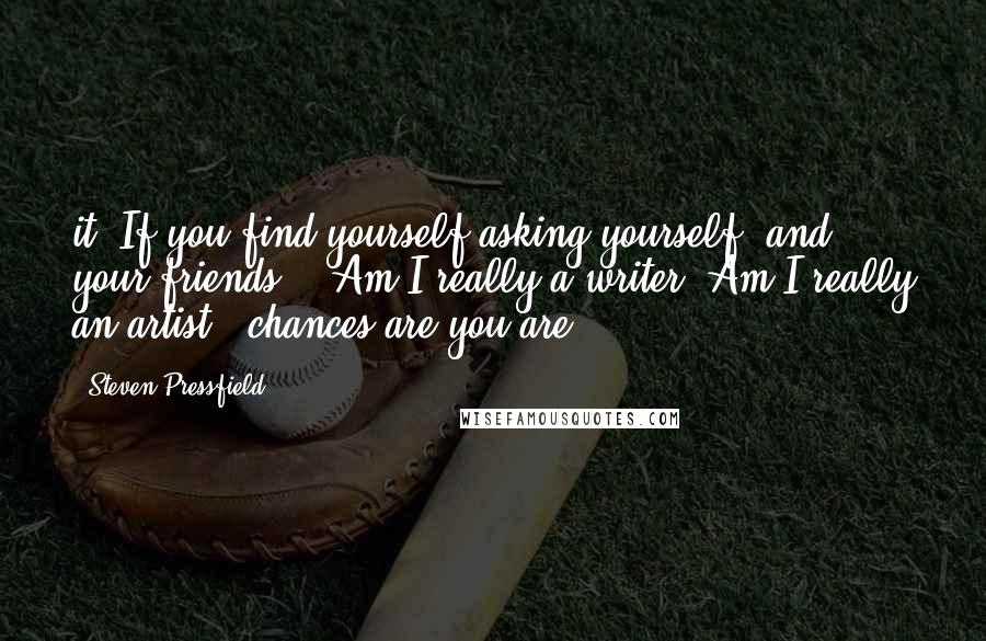 Steven Pressfield Quotes: it. If you find yourself asking yourself (and your friends), "Am I really a writer? Am I really an artist?" chances are you are.