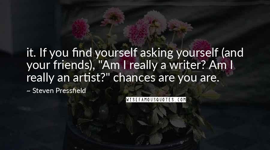 Steven Pressfield Quotes: it. If you find yourself asking yourself (and your friends), "Am I really a writer? Am I really an artist?" chances are you are.
