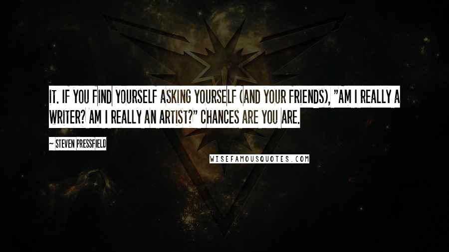Steven Pressfield Quotes: it. If you find yourself asking yourself (and your friends), "Am I really a writer? Am I really an artist?" chances are you are.