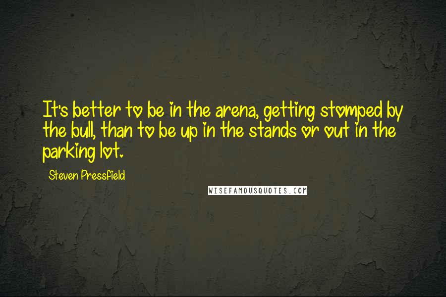 Steven Pressfield Quotes: It's better to be in the arena, getting stomped by the bull, than to be up in the stands or out in the parking lot.