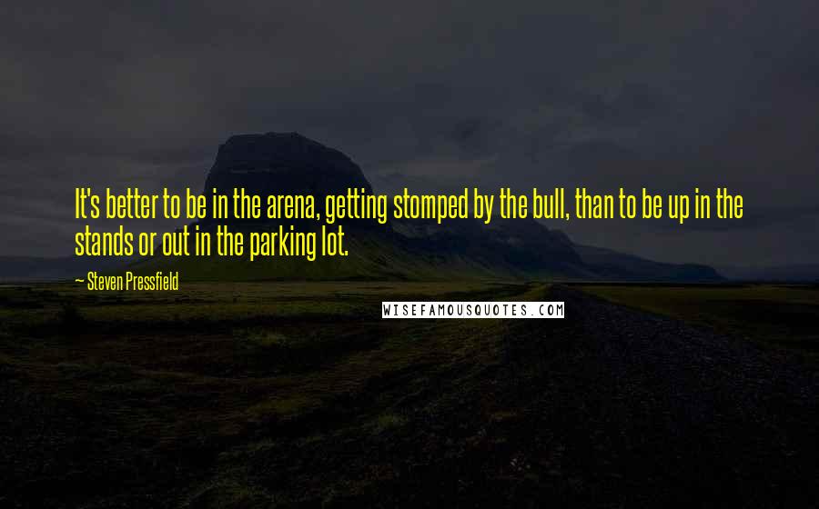 Steven Pressfield Quotes: It's better to be in the arena, getting stomped by the bull, than to be up in the stands or out in the parking lot.