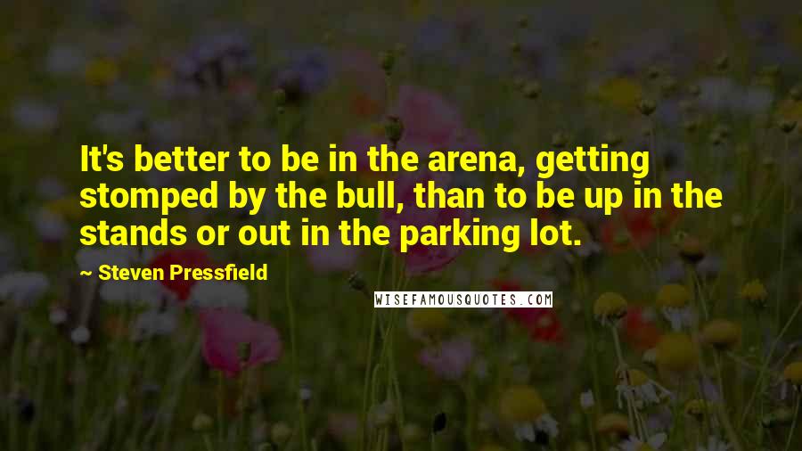 Steven Pressfield Quotes: It's better to be in the arena, getting stomped by the bull, than to be up in the stands or out in the parking lot.