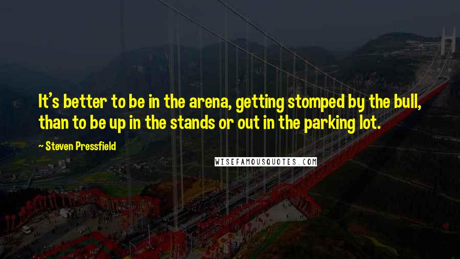 Steven Pressfield Quotes: It's better to be in the arena, getting stomped by the bull, than to be up in the stands or out in the parking lot.