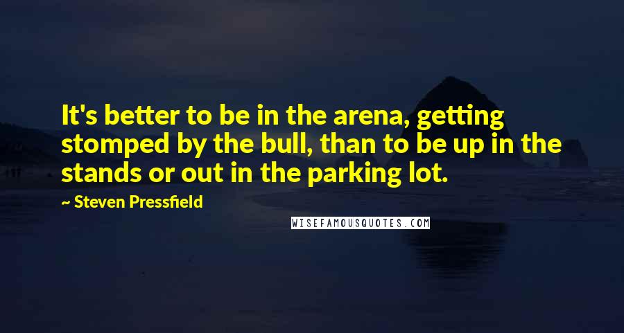 Steven Pressfield Quotes: It's better to be in the arena, getting stomped by the bull, than to be up in the stands or out in the parking lot.