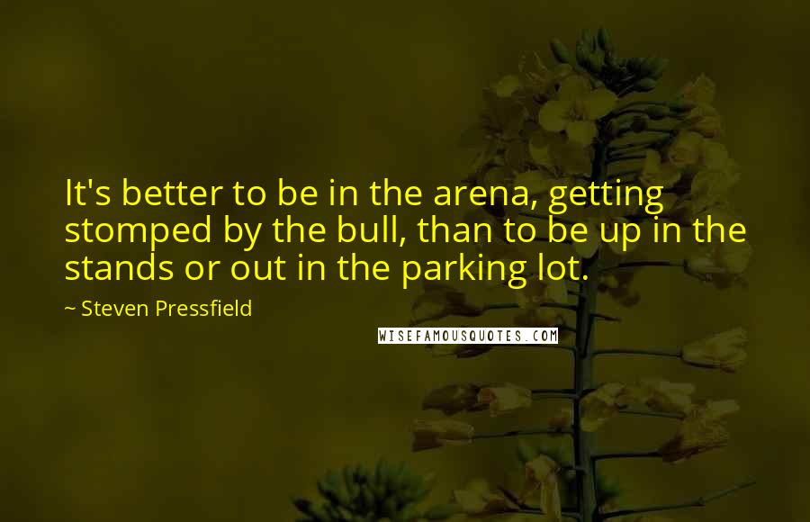 Steven Pressfield Quotes: It's better to be in the arena, getting stomped by the bull, than to be up in the stands or out in the parking lot.