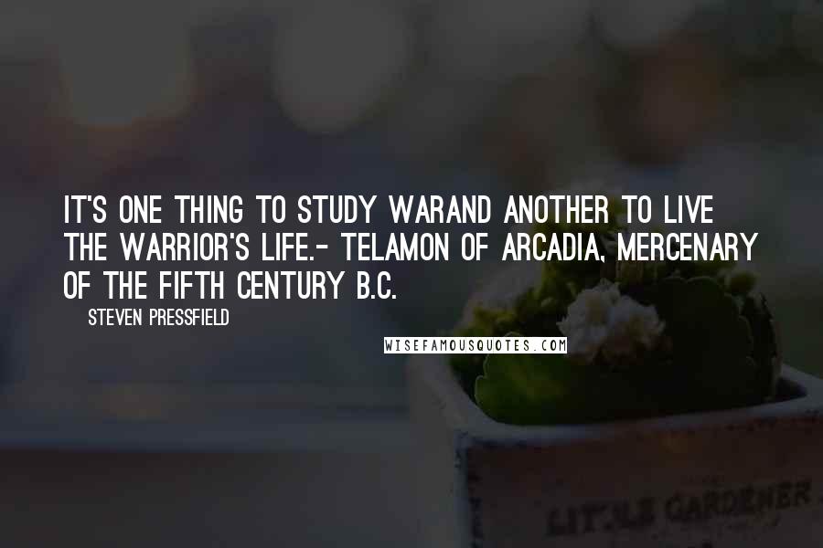 Steven Pressfield Quotes: It's one thing to study warand another to live the warrior's life.- Telamon of Arcadia, mercenary of the fifth century B.C.