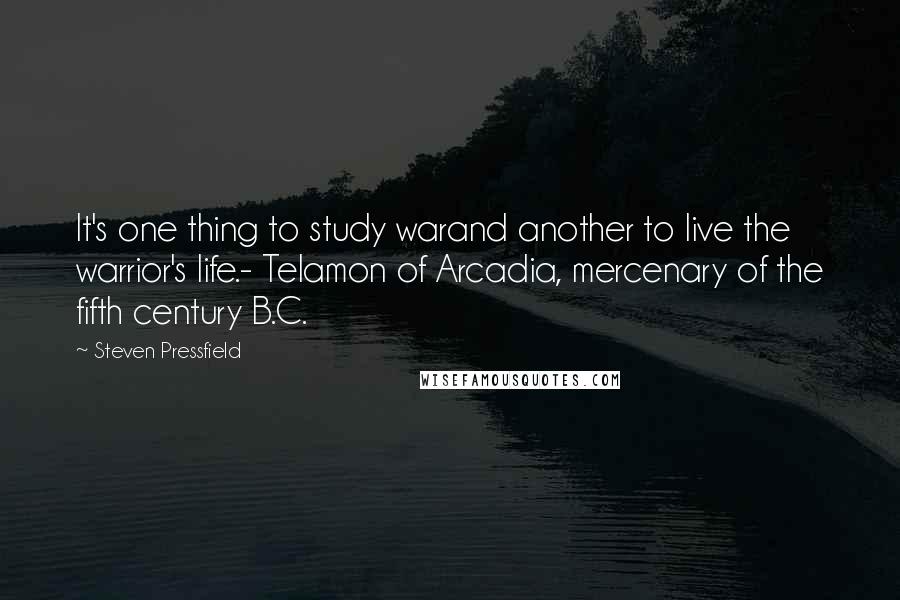 Steven Pressfield Quotes: It's one thing to study warand another to live the warrior's life.- Telamon of Arcadia, mercenary of the fifth century B.C.