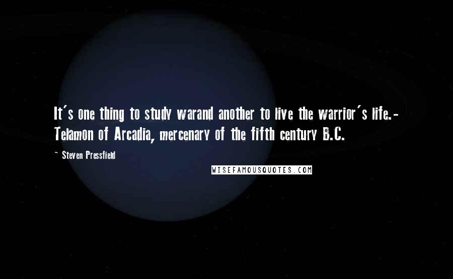 Steven Pressfield Quotes: It's one thing to study warand another to live the warrior's life.- Telamon of Arcadia, mercenary of the fifth century B.C.