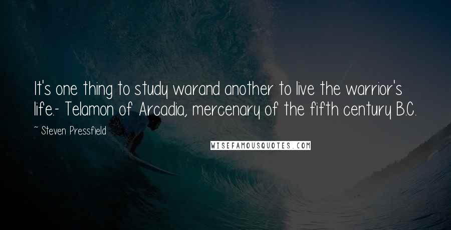 Steven Pressfield Quotes: It's one thing to study warand another to live the warrior's life.- Telamon of Arcadia, mercenary of the fifth century B.C.