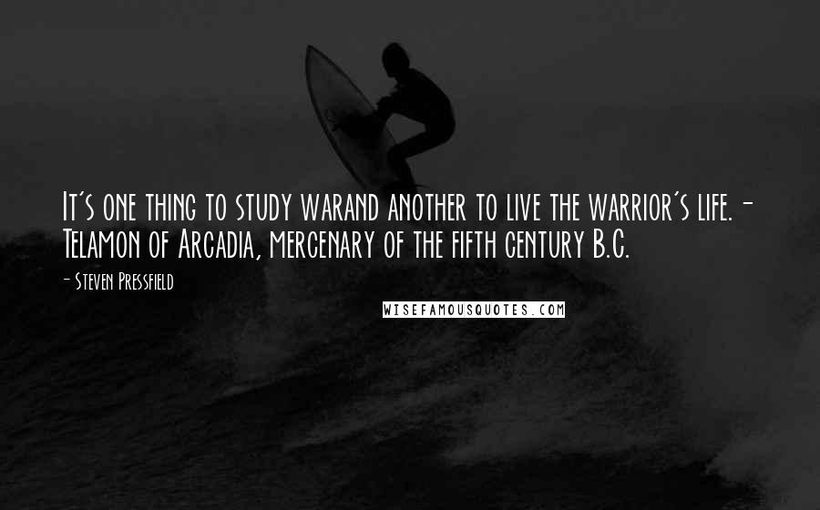 Steven Pressfield Quotes: It's one thing to study warand another to live the warrior's life.- Telamon of Arcadia, mercenary of the fifth century B.C.