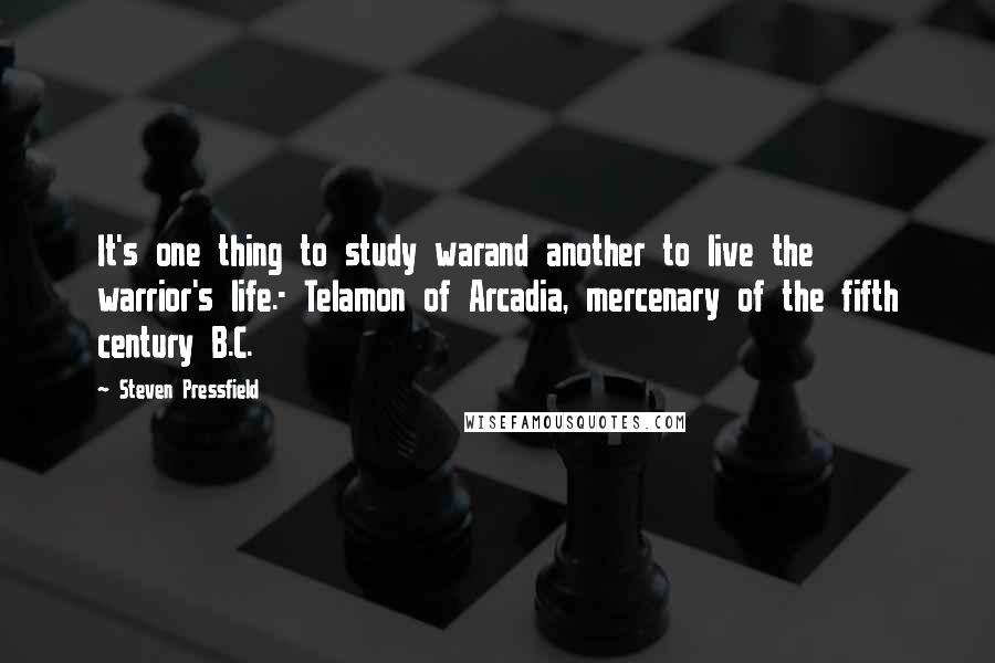 Steven Pressfield Quotes: It's one thing to study warand another to live the warrior's life.- Telamon of Arcadia, mercenary of the fifth century B.C.